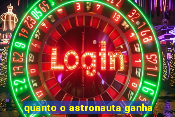 quanto o astronauta ganha